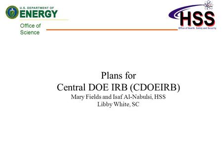 Office of Science Plans for Central DOE IRB (CDOEIRB) Mary Fields and Isaf Al-Nabulsi, HSS Libby White, SC.