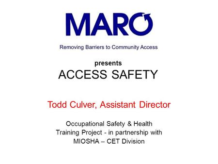 Presents ACCESS SAFETY Todd Culver, Assistant Director Occupational Safety & Health Training Project - in partnership with MIOSHA – CET Division.