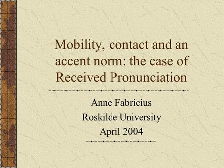Mobility, contact and an accent norm: the case of Received Pronunciation Anne Fabricius Roskilde University April 2004.