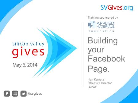 Building your Facebook Page. Ian Kawata Creative Director SVCF Training sponsored by.