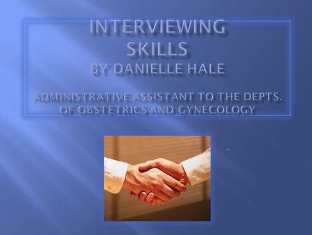 INTERVIEWING SKILLS By Danielle Hale Administrative Assistant to the Depts. of Obstetrics and Gynecology .