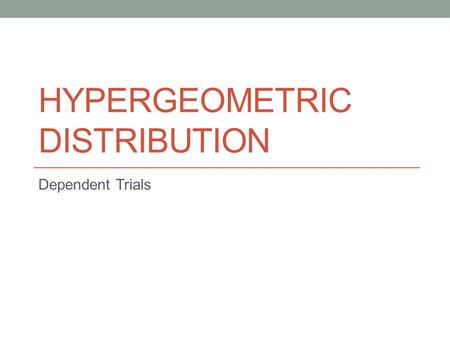 HYPERGEOMETRIC DISTRIBUTION Dependent Trials. Learning Goals I can use terminology such as probability distribution, random variable, relative frequency.