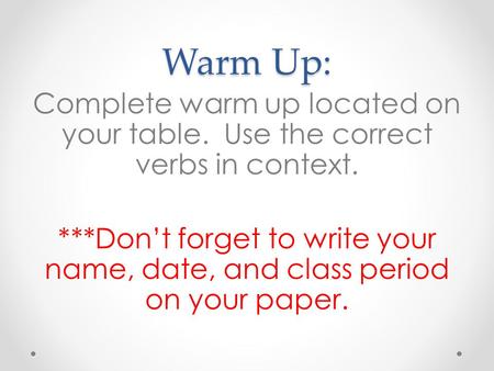Warm Up: Complete warm up located on your table. Use the correct verbs in context. ***Dont forget to write your name, date, and class period on your paper.