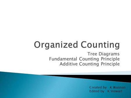 Tree Diagrams Fundamental Counting Principle Additive Counting Principle Created by: K Wannan Edited by: K Stewart.