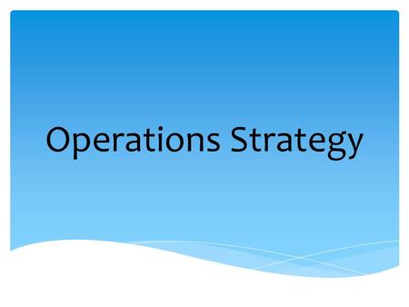 Operations Strategy. OPERATİONS deals with the functions and procedures involved in to day-to-day processes of manufacturing goods and products STRATEGY.