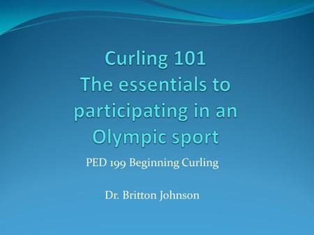 PED 199 Beginning Curling Dr. Britton Johnson. Equipment Sheet of ice for play (rink holds 4 sheets) Curling stones (8 per team) Brooms (1 per player)