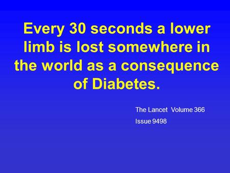 Every 30 seconds a lower limb is lost somewhere in the world as a consequence of Diabetes. The Lancet Volume 366 Issue 9498.