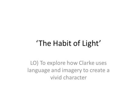 ‘The Habit of Light’ LO) To explore how Clarke uses language and imagery to create a vivid character.