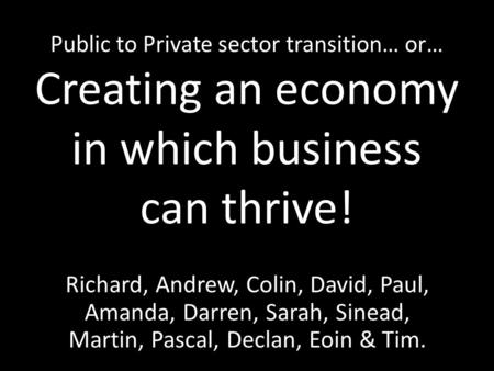 Public to Private sector transition… or… Creating an economy in which business can thrive! Richard, Andrew, Colin, David, Paul, Amanda, Darren, Sarah,