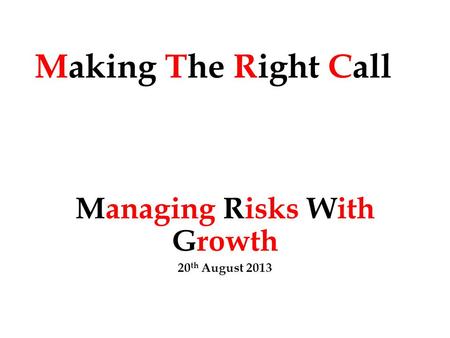 Making The Right Call Managing Risks With Growth 20 th August 2013.
