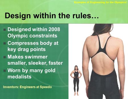 Design within the rules… Designed within 2008 Olympic constraints Compresses body at key drag points Makes swimmer smaller, sleeker, faster Worn by many.