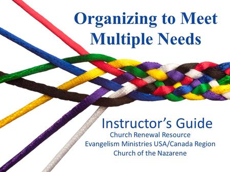 Instructors Guide Organizing to Meet Multiple Needs Church Renewal Resource Evangelism Ministries USA/Canada Region Church of the Nazarene.