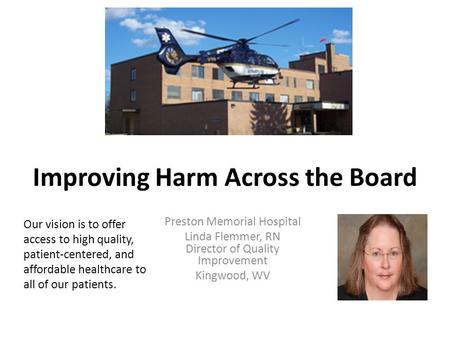 Improving Harm Across the Board Preston Memorial Hospital Linda Flemmer, RN Director of Quality Improvement Kingwood, WV Our vision is to offer access.