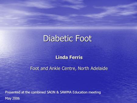 Diabetic Foot Linda Ferris Foot and Ankle Centre, North Adelaide Presented at the combined SAON & SAWMA Education meeting May 2006.