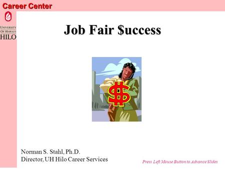 Career Center Job Fair $uccess Norman S. Stahl, Ph.D. Director, UH Hilo Career Services Press Left Mouse Button to Advance Slides.