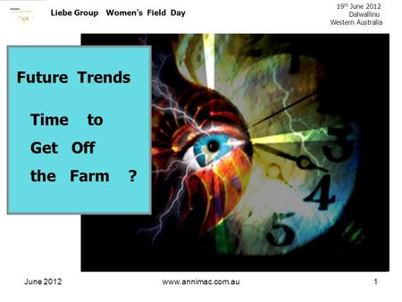 June 2012www.annimac.com.au1 Liebe Group Womens Field Day 19 th June 2012 Dalwallinu Western Australia Future Trends Time to Get Off the Farm ?