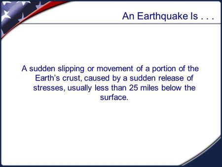 An Earthquake Is... A sudden slipping or movement of a portion of the Earths crust, caused by a sudden release of stresses, usually less than 25 miles.