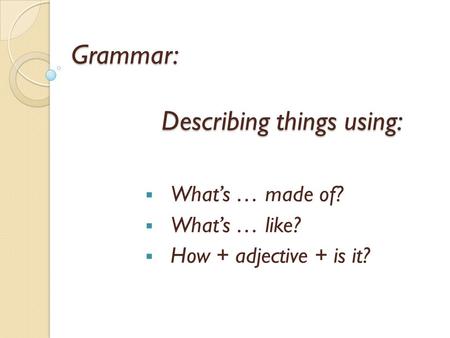 Grammar: Describing things using: Whats … made of? Whats … like? How + adjective + is it?