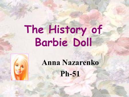 The History of Barbie Doll Anna Nazarenko Ph-51. Outline: Barbies Origin Lilly – Barbies Prototype The First Barbie Family and Friends Professions Interesting.