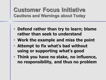 Customer Focus Initiative Cautions and Warnings about Today Defend rather than try to learn; blame rather than seek to understand Defend rather than try.