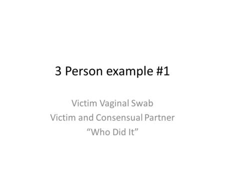 3 Person example #1 Victim Vaginal Swab Victim and Consensual Partner Who Did It.