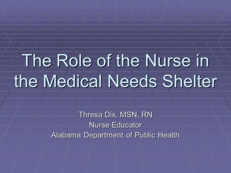 The Role of the Nurse in the Medical Needs Shelter Thresa Dix, MSN, RN Nurse Educator Alabama Department of Public Health.