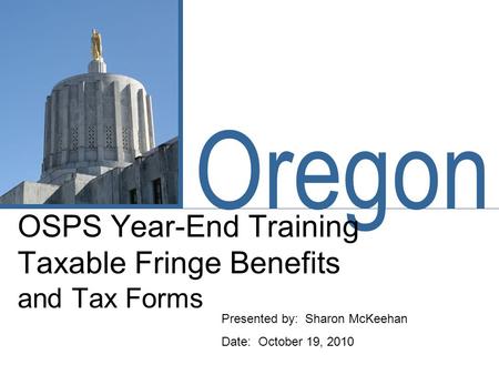 Oregon OSPS Year-End Training Taxable Fringe Benefits and Tax Forms Presented by: Sharon McKeehan Date: October 19, 2010.