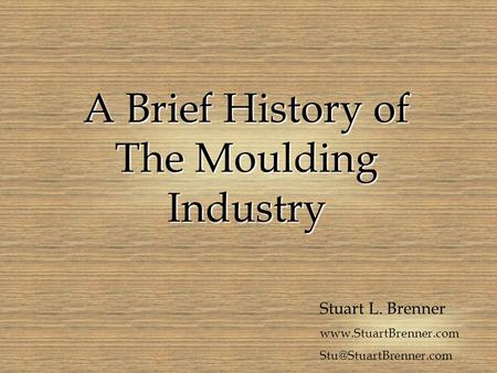 A Brief History of The Moulding Industry Stuart L. Brenner