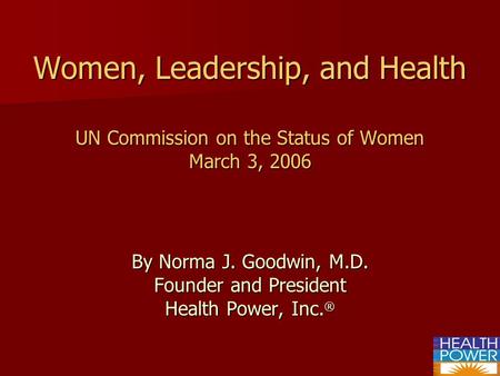 Women, Leadership, and Health UN Commission on the Status of Women March 3, 2006 By Norma J. Goodwin, M.D. Founder and President Health Power, Inc. ®