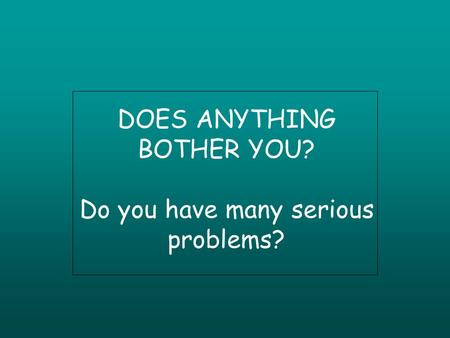 DOES ANYTHING BOTHER YOU? Do you have many serious problems?