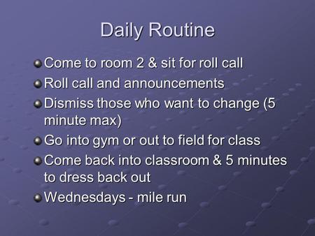Daily Routine Come to room 2 & sit for roll call Roll call and announcements Dismiss those who want to change (5 minute max) Go into gym or out to field.
