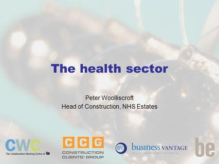 The health sector Peter Woolliscroft Head of Construction, NHS Estates.