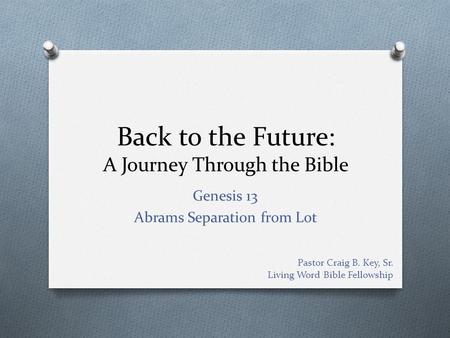 Back to the Future: A Journey Through the Bible Genesis 13 Abrams Separation from Lot Pastor Craig B. Key, Sr. Living Word Bible Fellowship.