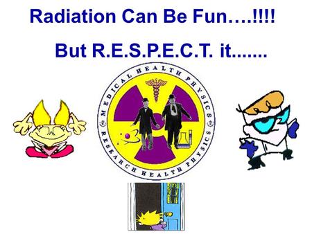 Radiation Can Be Fun….!!!! But R.E.S.P.E.C.T. it.......