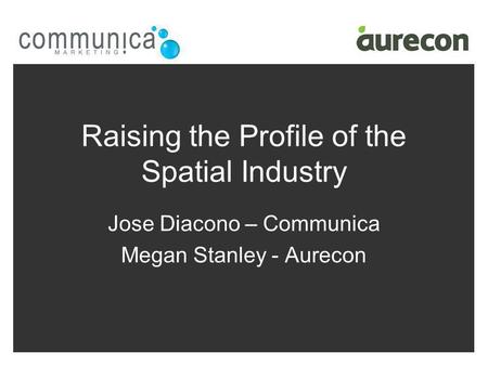Raising the Profile of the Spatial Industry Jose Diacono – Communica Megan Stanley - Aurecon.