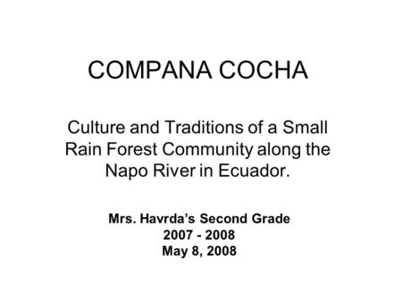 COMPANA COCHA Culture and Traditions of a Small Rain Forest Community along the Napo River in Ecuador. Mrs. Havrdas Second Grade 2007 - 2008 May 8, 2008.