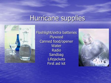 Hurricane supplies Flashlight/extra batteries Plywood Canned food/opener WaterRadioSandbagLifejackets First aid kit.