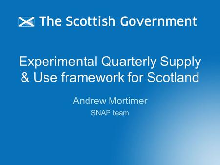 Experimental Quarterly Supply & Use framework for Scotland Andrew Mortimer SNAP team.