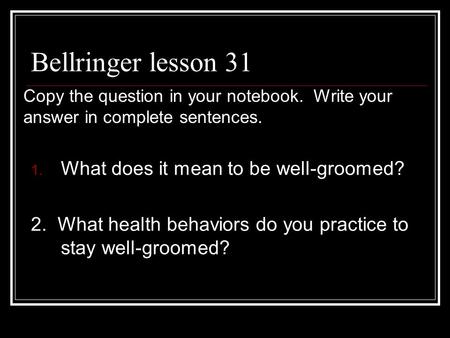 Bellringer lesson 31 1. What does it mean to be well-groomed? 2. What health behaviors do you practice to stay well-groomed? Copy the question in your.