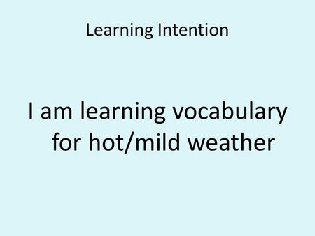 Learning Intention I am learning vocabulary for hot/mild weather.