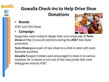 Gowalla Check-Ins to Help Drive Shoe Donations Brands: AT&T and TOM Shoes Campaign: Supporters were invited to design their own virtual pair of Toms Shoes.