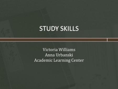 STUDY SKILLS Victoria Williams Anna Urbanski Academic Learning Center.
