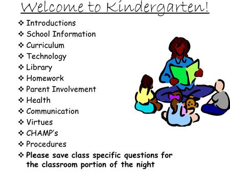 Welcome to Kindergarten! Introductions School Information Curriculum Technology Library Homework Parent Involvement Health Communication Virtues CHAMPs.
