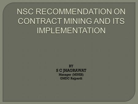 NSC RECOMMENDATION ON CONTRACT MINING AND ITS IMPLEMENTATION BY S C JHAGRAWAT Manager (MINES) GMDC Rajpardi.