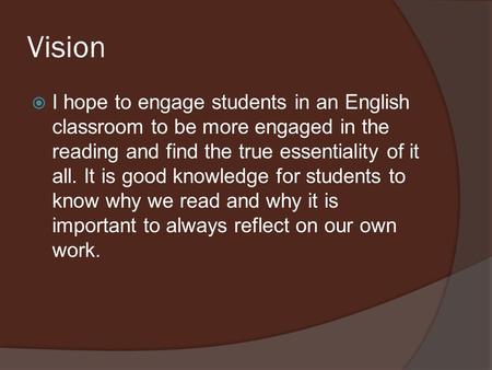 Vision I hope to engage students in an English classroom to be more engaged in the reading and find the true essentiality of it all. It is good knowledge.