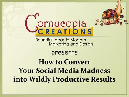 Presents How to Convert Your Social Media Madness into Wildly Productive Results.