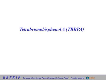 E B F R I P European Brominated Flame Retardant Industry Panel A sector group of Tetrabromobisphenol A (TBBPA)