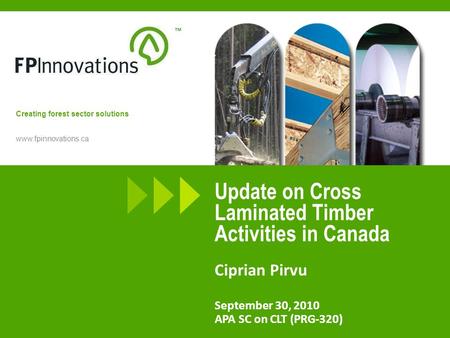 Www.fpinnovations.ca Creating forest sector solutions Update on Cross Laminated Timber Activities in Canada Ciprian Pirvu September 30, 2010 APA SC on.