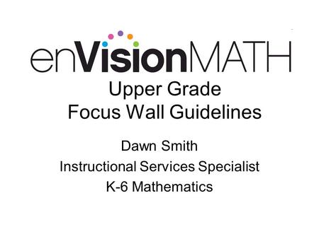 Upper Grade Focus Wall Guidelines Dawn Smith Instructional Services Specialist K-6 Mathematics.