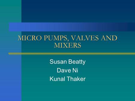 MICRO PUMPS, VALVES AND MIXERS Susan Beatty Dave Ni Kunal Thaker.